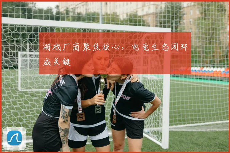 游戏厂商聚焦核心，电竞生态闭环成关键