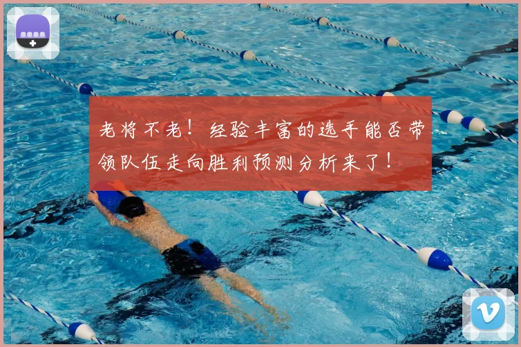 老将不老！经验丰富的选手能否带领队伍走向胜利预测分析来了！