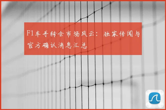F1车手转会市场风云：独家传闻与官方确认消息汇总