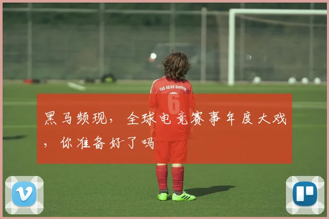 黑马频现，全球电竞赛事年度大戏，你准备好了吗