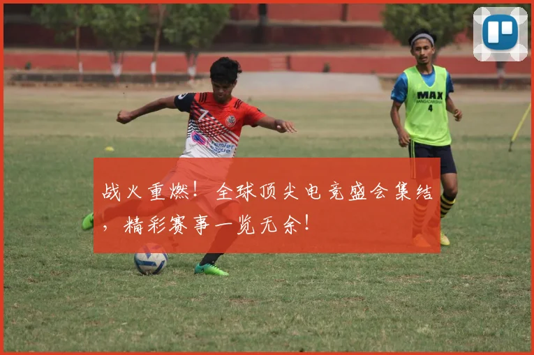 战火重燃！全球顶尖电竞盛会集结，精彩赛事一览无余！