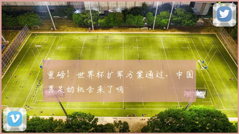 重磅！世界杯扩军方案通过，中国男足的机会来了吗
