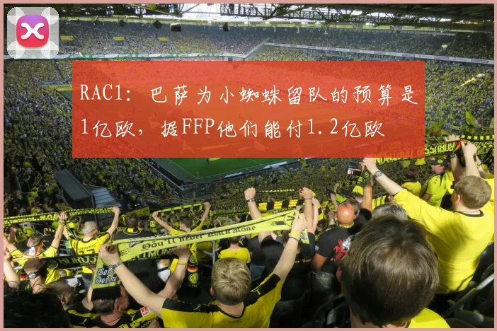 RAC1：巴萨为小蜘蛛留队的预算是1亿欧，据FFP他们能付1.2亿欧