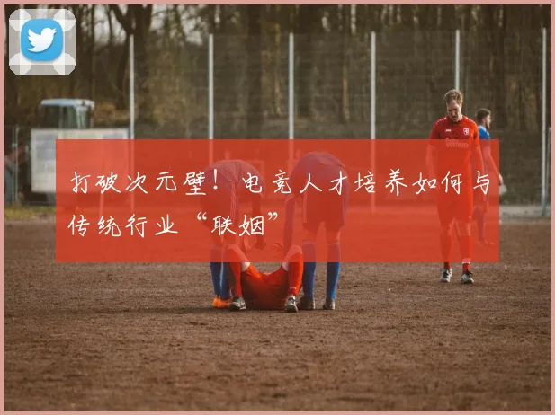 打破次元壁！电竞人才培养如何与传统行业“联姻”