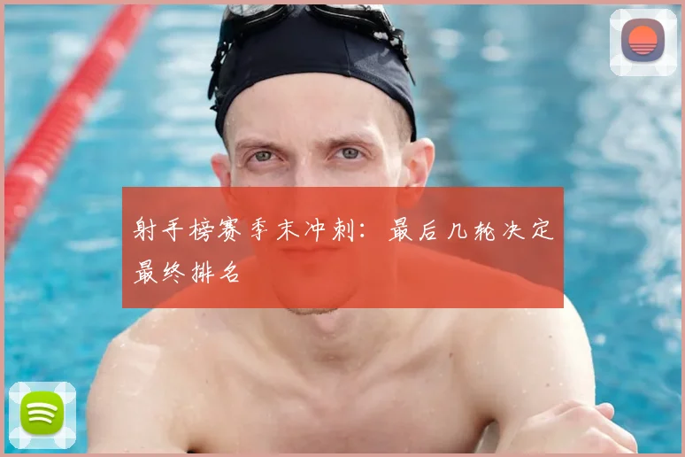 射手榜赛季末冲刺:最后几轮决定最终排名