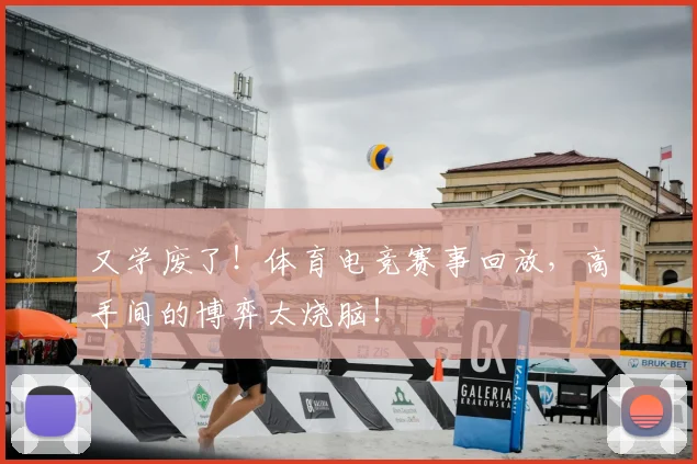 又学废了!体育电竞赛事回放,高手间的博弈太烧脑!
