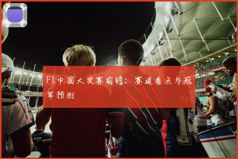 F1中国大奖赛前瞻：赛道看点与冠军预测
