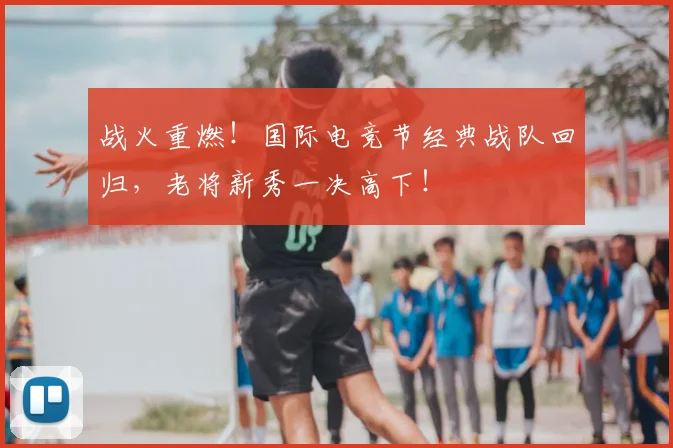 战火重燃！国际电竞节经典战队回归，老将新秀一决高下！