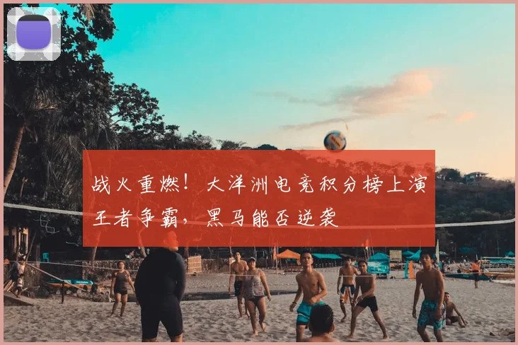 战火重燃！大洋洲电竞积分榜上演王者争霸，黑马能否逆袭