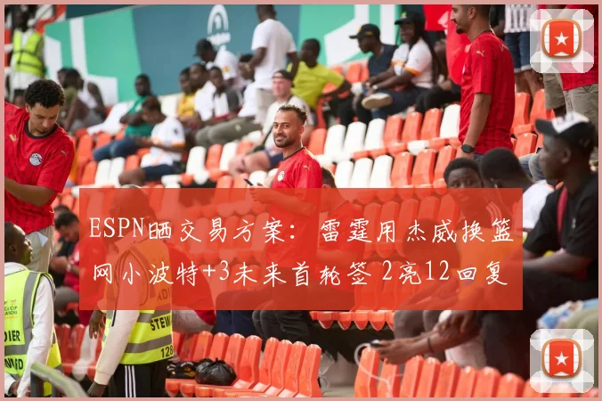ESPN晒交易方案：雷霆用杰威换篮网小波特+3未来首轮签 2亮12回复