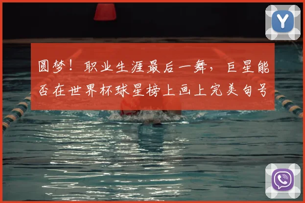 圆梦！职业生涯最后一舞，巨星能否在世界杯球星榜上画上完美句号