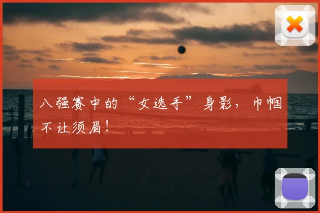 八强赛中的“女选手”身影，巾帼不让须眉！