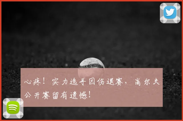 心疼！实力选手因伤退赛，高尔夫公开赛留有遗憾！