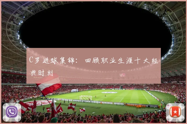 C罗进球集锦：回顾职业生涯十大经典时刻