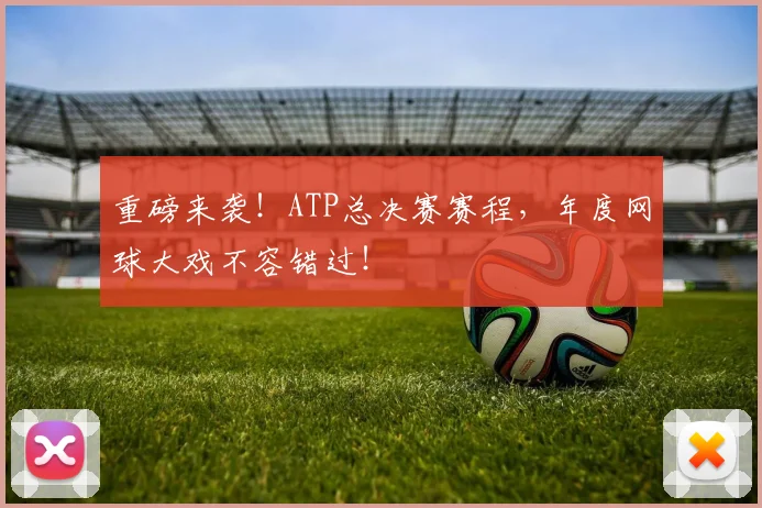重磅来袭!ATP总决赛赛程,年度网球大戏不容错过!
