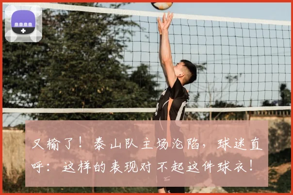 又输了！泰山队主场沦陷，球迷直呼：这样的表现对不起这件球衣！