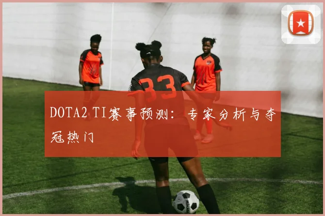 DOTA2 TI赛事预测:专家分析与夺冠热门