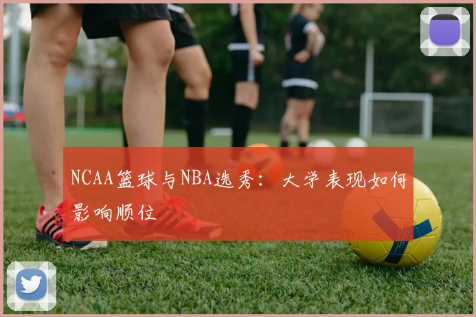 NCAA篮球与NBA选秀:大学表现如何影响顺位