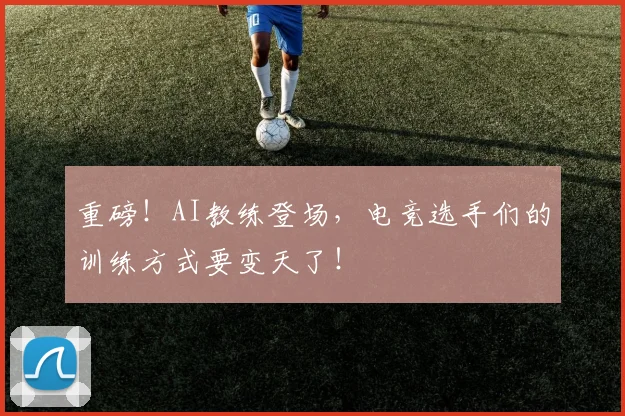 重磅！AI教练登场，电竞选手们的训练方式要变天了！