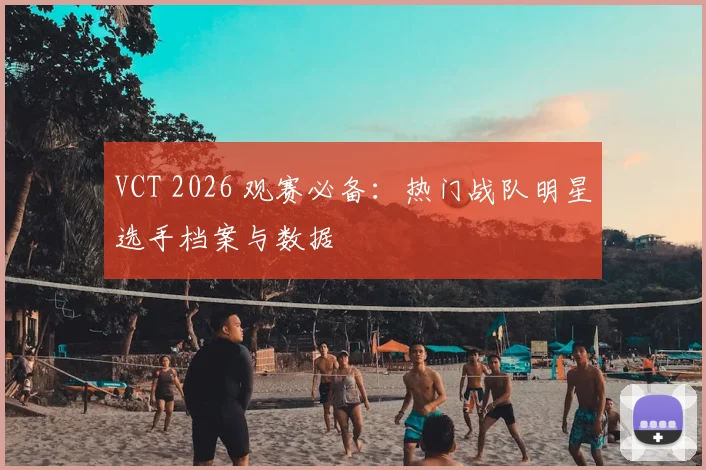 VCT 2026 观赛必备:热门战队明星选手档案与数据