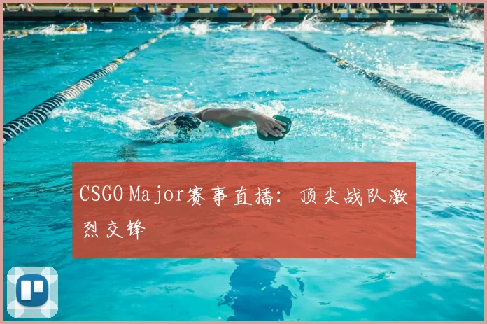 CSGO Major赛事直播：顶尖战队激烈交锋
