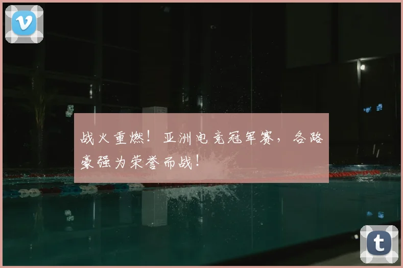 战火重燃！亚洲电竞冠军赛，各路豪强为荣誉而战！