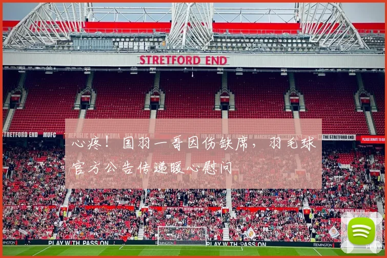 心疼！国羽一哥因伤缺席，羽毛球官方公告传递暖心慰问