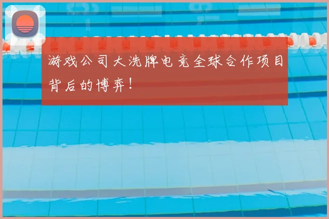 游戏公司大洗牌电竞全球合作项目背后的博弈！