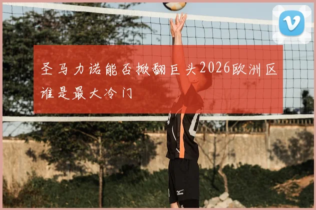 圣马力诺能否掀翻巨头2026欧洲区谁是最大冷门