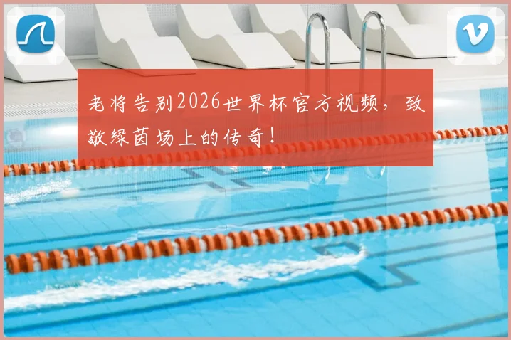 老将告别2026世界杯官方视频，致敬绿茵场上的传奇！