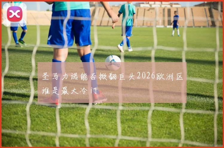 圣马力诺能否掀翻巨头2026欧洲区谁是最大冷门
