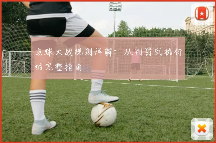 点球大战规则详解：从判罚到执行的完整指南