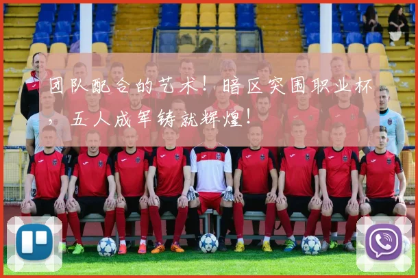 团队配合的艺术!暗区突围职业杯,五人成军铸就辉煌!