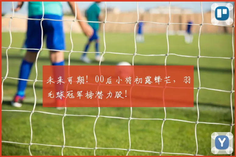 未来可期!00后小将初露锋芒,羽毛球冠军榜潜力股!