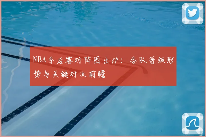 NBA季后赛对阵图出炉:各队晋级形势与关键对决前瞻