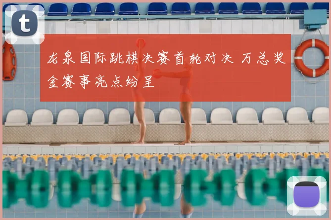 龙泉国际跳棋决赛首轮对决 万总奖金赛事亮点纷呈