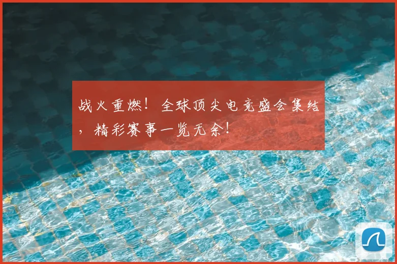 战火重燃!全球顶尖电竞盛会集结,精彩赛事一览无余!