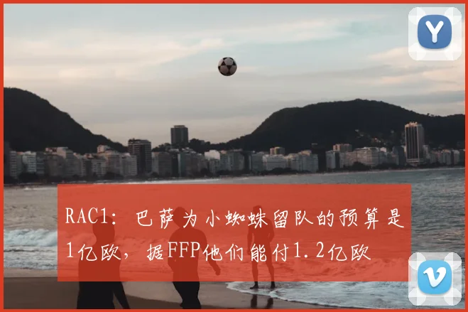 RAC1：巴萨为小蜘蛛留队的预算是1亿欧，据FFP他们能付1.2亿欧
