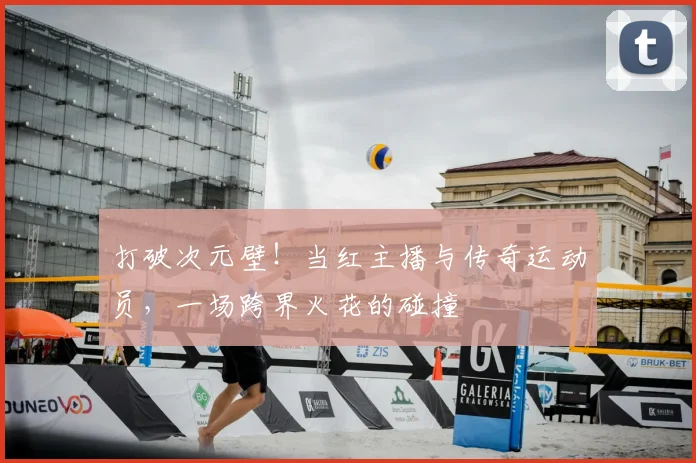 打破次元壁！当红主播与传奇运动员，一场跨界火花的碰撞