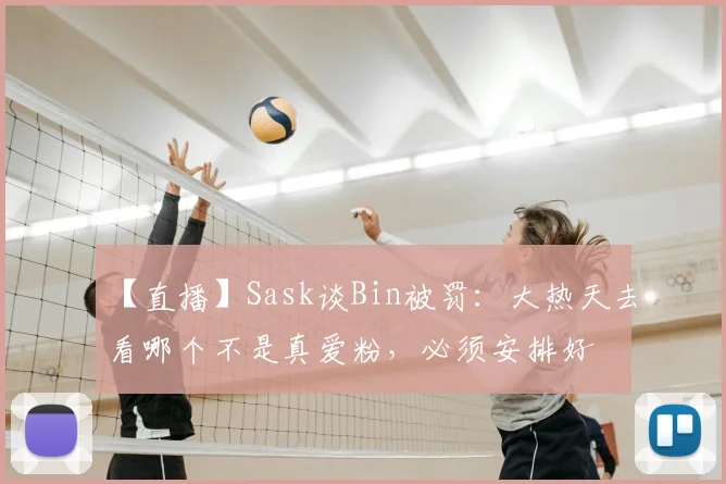 【直播】Sask谈Bin被罚:大热天去看哪个不是真爱粉,必须安排好