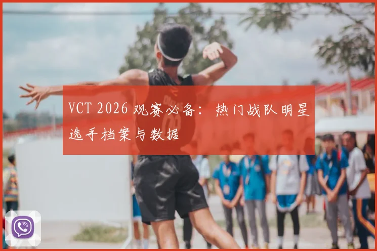 VCT 2026 观赛必备:热门战队明星选手档案与数据