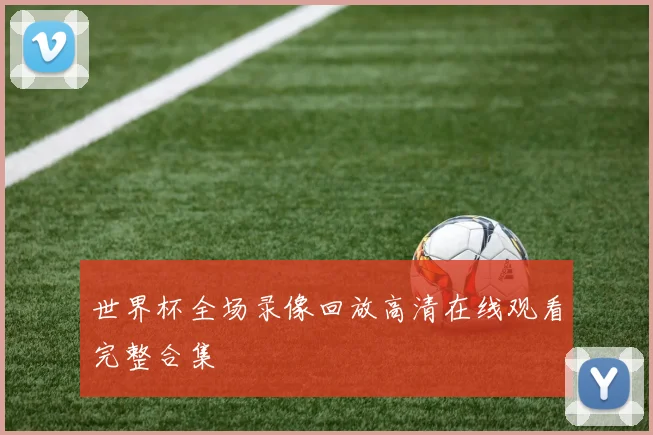 世界杯全场录像回放高清在线观看完整合集