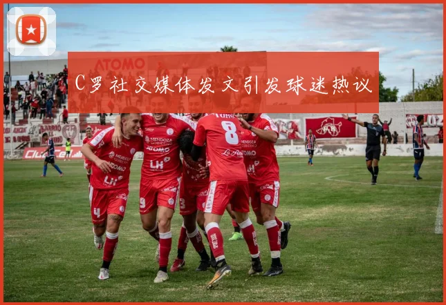 C罗社交媒体发文引发球迷热议