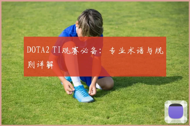 DOTA2 TI观赛必备：专业术语与规则详解