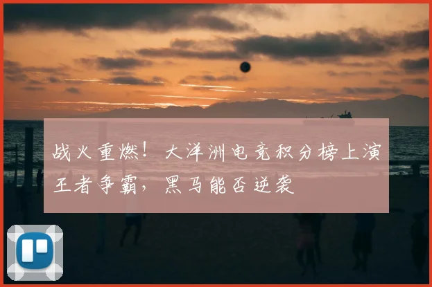 战火重燃!大洋洲电竞积分榜上演王者争霸,黑马能否逆袭