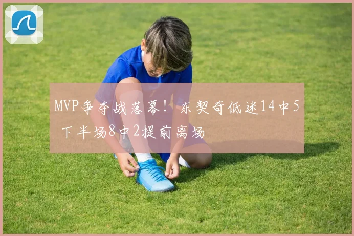 MVP争夺战落幕!东契奇低迷14中5 下半场8中2提前离场