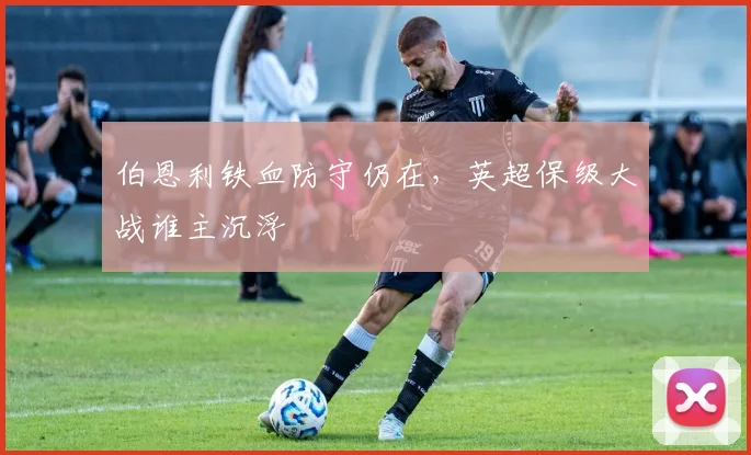 伯恩利铁血防守仍在,英超保级大战谁主沉浮