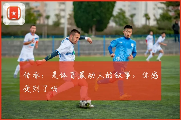 传承,是体育最动人的叙事,你感受到了吗