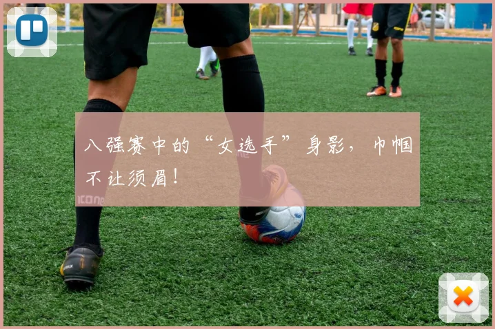 八强赛中的“女选手”身影，巾帼不让须眉！