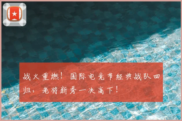 战火重燃！国际电竞节经典战队回归，老将新秀一决高下！